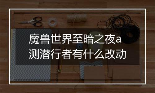 魔兽世界至暗之夜a测潜行者有什么改动