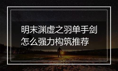 明末渊虚之羽单手剑怎么强力构筑推荐