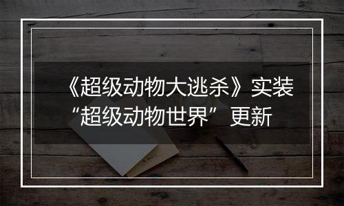 《超级动物大逃杀》实装“超级动物世界”更新