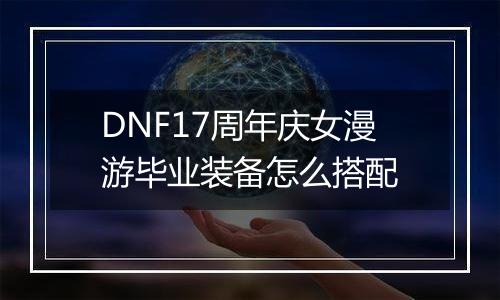 DNF17周年庆女漫游毕业装备怎么搭配
