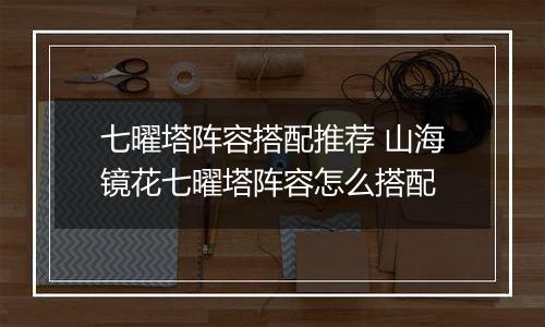 七曜塔阵容搭配推荐 山海镜花七曜塔阵容怎么搭配