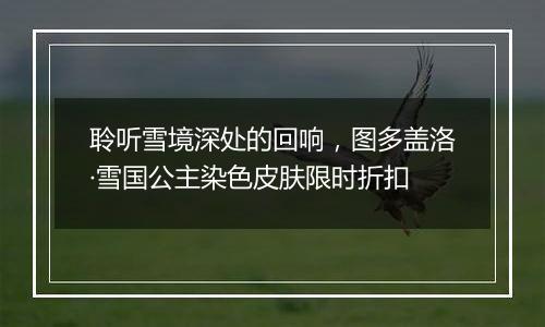 聆听雪境深处的回响，图多盖洛·雪国公主染色皮肤限时折扣