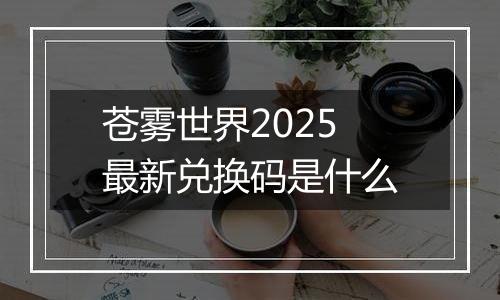 苍雾世界2025最新兑换码是什么