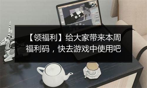 【领福利】给大家带来本周福利码，快去游戏中使用吧