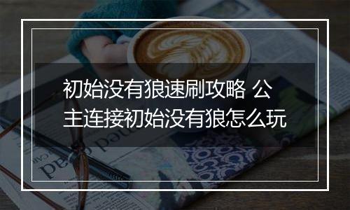 初始没有狼速刷攻略 公主连接初始没有狼怎么玩