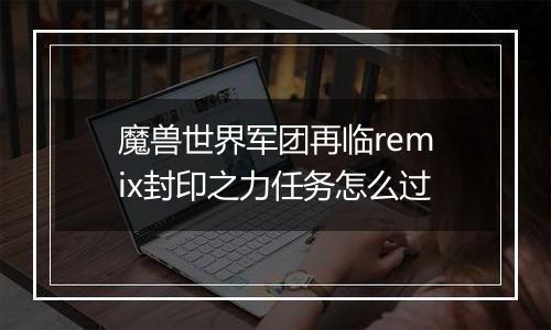 魔兽世界军团再临remix封印之力任务怎么过