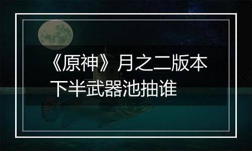 《原神》月之二版本 下半武器池抽谁