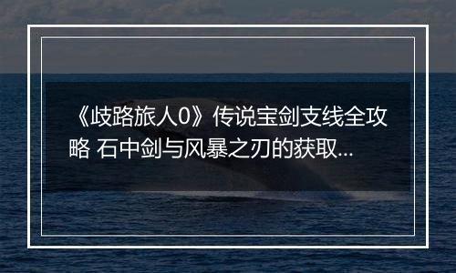 《歧路旅人0》传说宝剑支线全攻略 石中剑与风暴之刃的获取之道