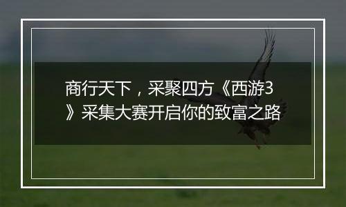 商行天下，采聚四方《西游3》采集大赛开启你的致富之路
