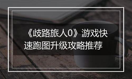 《歧路旅人0》游戏快速跑图升级攻略推荐