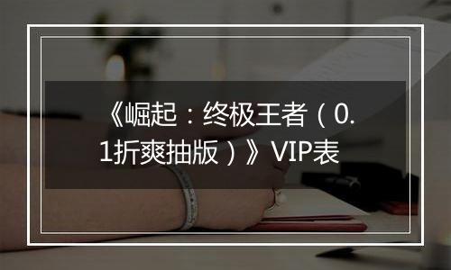 《崛起：终极王者（0.1折爽抽版）》VIP表