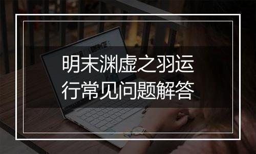 明末渊虚之羽运行常见问题解答