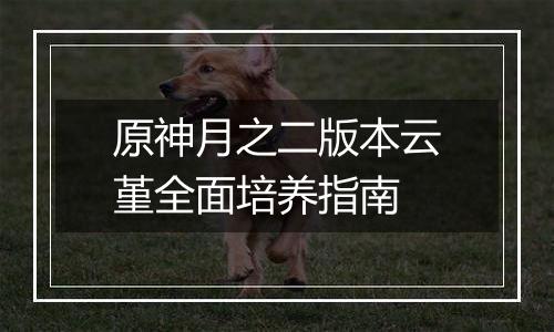 原神月之二版本云堇全面培养指南