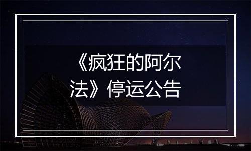 《疯狂的阿尔法》停运公告