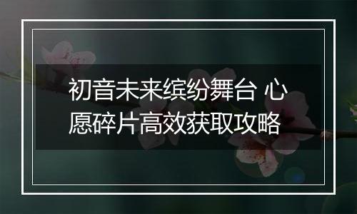 初音未来缤纷舞台 心愿碎片高效获取攻略