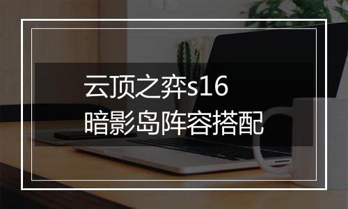 云顶之弈s16暗影岛阵容搭配