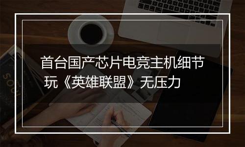 首台国产芯片电竞主机细节 玩《英雄联盟》无压力