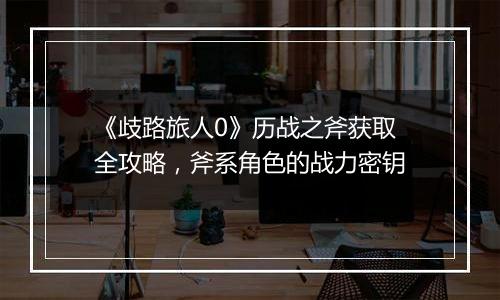 《歧路旅人0》历战之斧获取全攻略，斧系角色的战力密钥