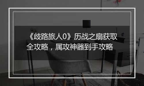 《歧路旅人0》历战之扇获取全攻略，属攻神器到手攻略