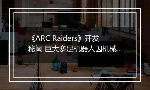 《ARC Raiders》开发秘闻 巨大多足机器人因机械学习经常暴走