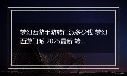 梦幻西游手游转门派多少钱 梦幻西游门派 2025最新 转换消耗介绍