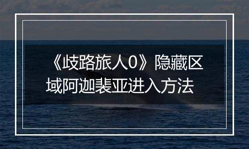 《歧路旅人0》隐藏区域阿迦裴亚进入方法