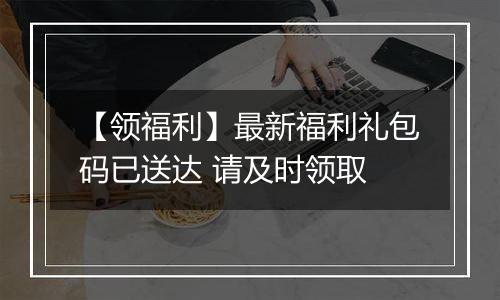 【领福利】最新福利礼包码已送达 请及时领取