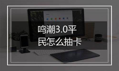 鸣潮3.0平民怎么抽卡