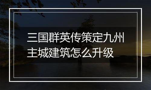 三国群英传策定九州主城建筑怎么升级