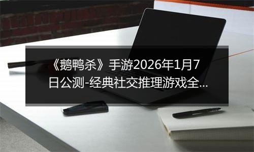 《鹅鸭杀》手游2026年1月7日公测-经典社交推理游戏全面回归