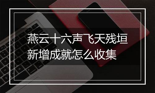 燕云十六声飞天残垣新增成就怎么收集