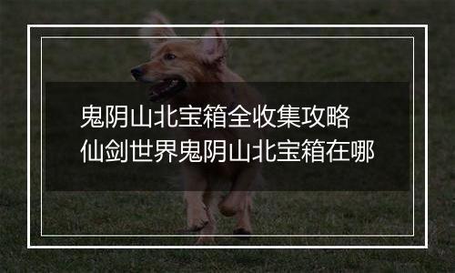 鬼阴山北宝箱全收集攻略 仙剑世界鬼阴山北宝箱在哪