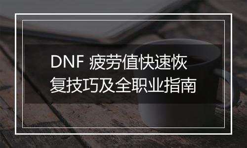 DNF 疲劳值快速恢复技巧及全职业指南