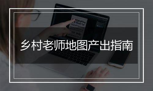 乡村老师地图产出指南