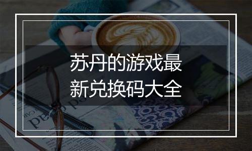 苏丹的游戏最新兑换码大全