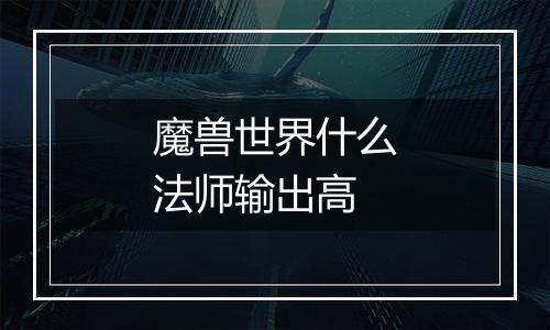 魔兽世界什么法师输出高