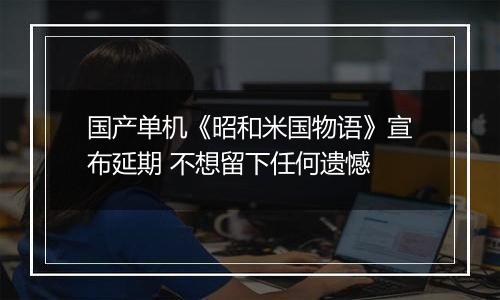 国产单机《昭和米国物语》宣布延期 不想留下任何遗憾