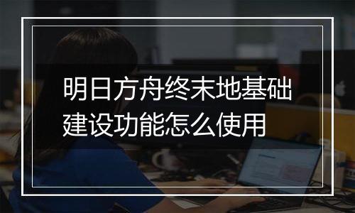 明日方舟终末地基础建设功能怎么使用