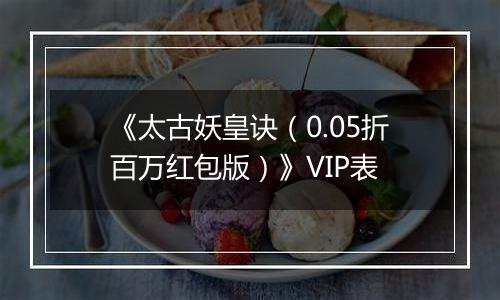 《太古妖皇诀（0.05折百万红包版）》VIP表