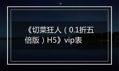 《切菜狂人（0.1折五倍版）H5》vip表