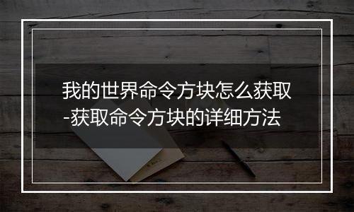 我的世界命令方块怎么获取-获取命令方块的详细方法