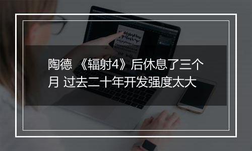 陶德 《辐射4》后休息了三个月 过去二十年开发强度太大
