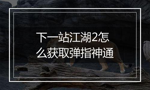 下一站江湖2怎么获取弹指神通