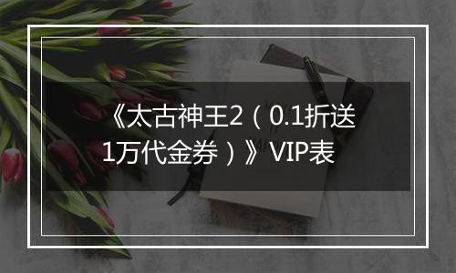 《太古神王2（0.1折送1万代金券）》VIP表
