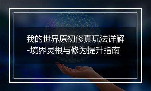 我的世界原初修真玩法详解-境界灵根与修为提升指南