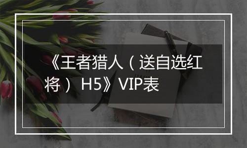 《王者猎人（送自选红将） H5》VIP表