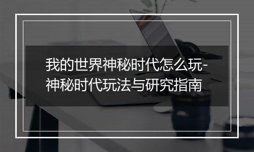 我的世界神秘时代怎么玩-神秘时代玩法与研究指南