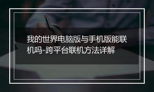 我的世界电脑版与手机版能联机吗-跨平台联机方法详解