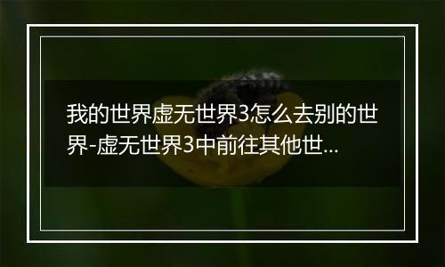 我的世界虚无世界3怎么去别的世界-虚无世界3中前往其他世界的方法