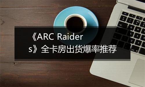 《ARC Raiders》全卡房出货爆率推荐